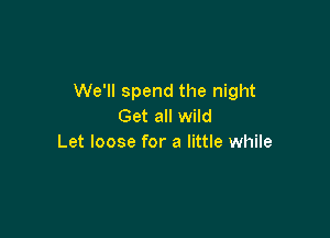 We'll spend the night
Get all wild

Let loose for a little while