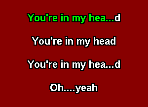 You're in my hea...d

You're in my head

You're in my hea...d

Oh....yeah