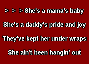 She's a mama's baby
She's a daddy's pride and joy
They've kept her under wraps

She ain't been hangin' out