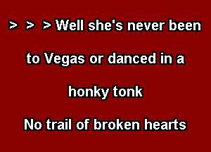 z. t) Well she's never been

to Vegas or danced in a

honky tonk

No trail of broken hearts
