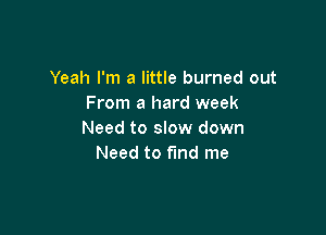 Yeah I'm a little burned out
From a hard week

Need to slow down
Need to find me