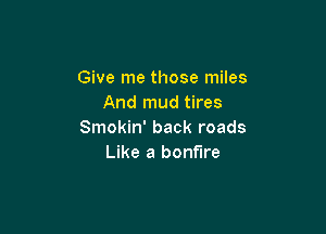 Give me those miles
And mud tires

Smokin' back roads
Like a bonfire