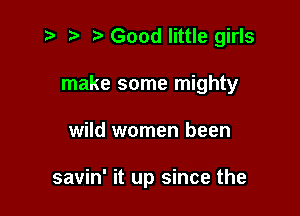 z ) .v Good little girls

make some mighty

wild women been

savin' it up since the