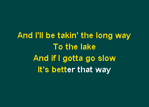 And I'll be takin' the long way
To the lake

And ifl gotta go slow
It's better that way