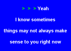 .v r Yeah

I know sometimes

things may not always make

sense to you right now