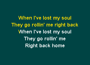 When I've lost my soul
They go rollin' me right back
When I've lost my soul

They go rollin' me
Right back home