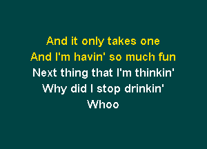 And it only takes one
And I'm havin' so much fun
Next thing that I'm thinkin'

Why did I stop drinkin'
Whoo