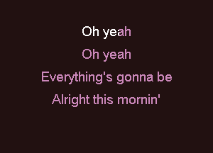 Oh yeah
Oh yeah

Everything's gonna be

Alright this mornin'