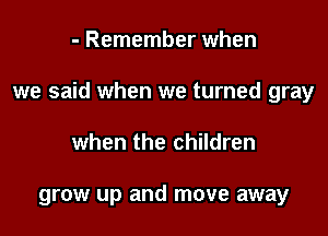 - Remember when

we said when we turned gray

when the children

grow up and move away