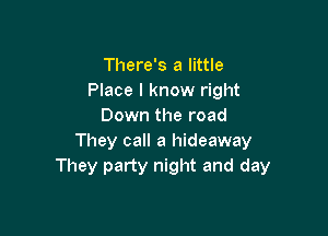 There's a little
Place I know right
Down the road

They call a hideaway
They party night and day