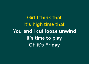 Girl I think that
It's high time that
You and I cut loose unwind

It's time to play
Oh it's Friday