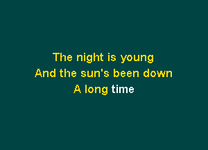 The night is young
And the sun's been down

A long time