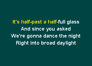 It's half-past a half-full glass
And since you asked

We're gonna dance the night
Right into broad daylight