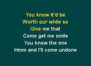 You know it'd be
Worth our while so
Give me that

Come get me smile
You know the one
Hmm and I'll come undone