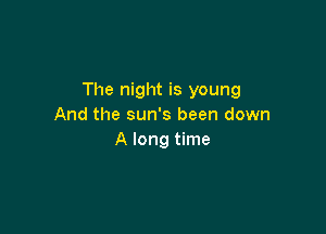 The night is young
And the sun's been down

A long time