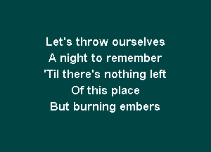 Let's throw ourselves
A night to remember
'Til there's nothing left

Of this place
But burning embers