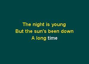 The night is young
But the sun's been down

A long time