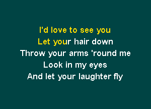 I'd love to see you
Let your hair down
Throw your arms 'round me

Look in my eyes
And let your laughter fly