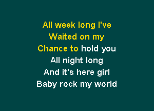 All week long I've
Waited on my
Chance to hold you

All night long
And it's here girl
Baby rock my world