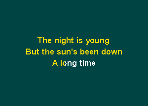 The night is young
But the sun's been down

A long time