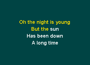 Oh the night is young
But the sun

Has been down
A long time