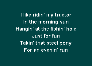 I like ridin' my tractor
In the morning sun
Hangin' at the fishin' hole

Just for fun
Takin' that steel pony
For an evenin' run
