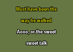 Must have been the

way he walked

Aooo, or the sweet

sweet talk