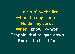 I like sittin' by the fire
When the day is done
Holdin' my cards

When I know I've won
Droppin' that tailgate down
For a little bit of fun