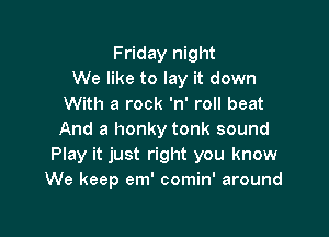 Friday night
We like to lay it down
With a rock 'n' roll beat

And a honky tonk sound

Play it just right you know
We keep em' comin' around