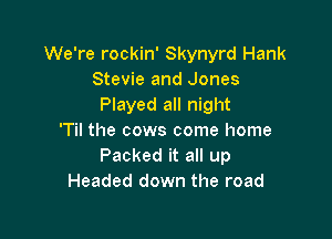 We're rockin' Skynyrd Hank
Stevie and Jones
Played all night

'Til the cows come home
Packed it all up
Headed down the road