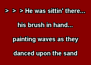 t3 t) He was sittin' there...

his brush in hand...

painting waves as they

danced upon the sand