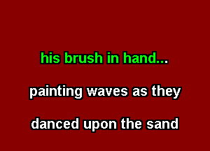 his brush in hand...

painting waves as they

danced upon the sand