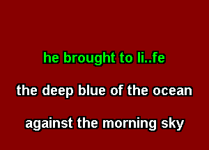 he brought to li..fe

the deep blue of the ocean

against the morning sky