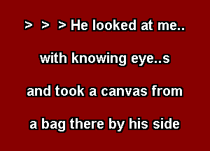 .5 t. He looked at me..
with knowing eye..s

and took a canvas from

a bag there by his side