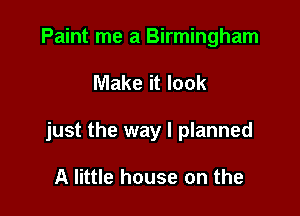Paint me a Birmingham

Make it look

just the way I planned

A little house on the