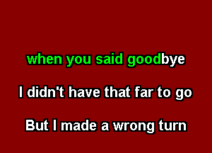 when you said goodbye

I didn't have that far to go

But I made a wrong turn