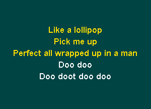 Like a lollipop
Pick me up
Perfect all wrapped up in a man

000 doo
Doo doot doo doo