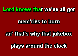 Lord knows that we've all got
mem,ries to burn
an! that's why that jukebox

plays around the clock