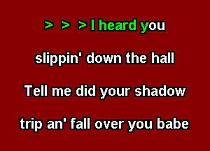 r t' I heard you
slippin' down the hall

Tell me did your shadow

trip an' fall over you babe