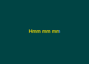 Hmm mm mm