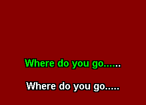 Where do you go ......

Where do you go .....