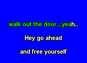 walk out the door...yeah..

Hey go ahead

and free yourself