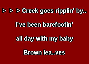 t? ta p Creek goes ripplin' by..

We been barefootin'

all day with my baby

Brown Iea..ves