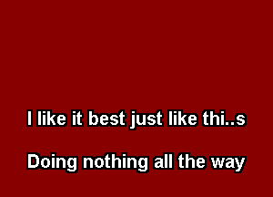 I like it best just like thi..s

Doing nothing all the way