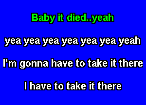 Baby it died..yeah
yea yea yea yea yea yea yeah
Pm gonna have to take it there

I have to take it there