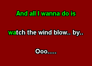 And all I wanna do is

watch the wind blow.. by..

000 .....