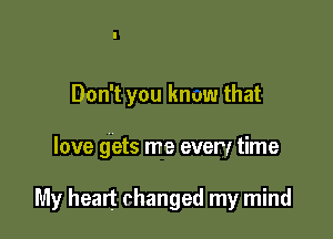 Don't you knuw that

love gets me every time

My heart changed my mind