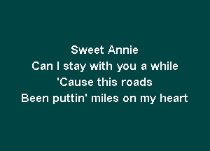 Sweet Annie
Can I stay with you a while

'Cause this roads
Been puttin' miles on my heart