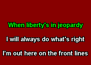 When liberty's in jeopardy
I will always do what's right

Pm out here on the front lines