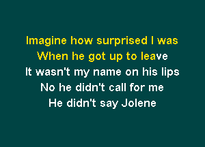 Imagine how surprised I was
When he got up to leave
It wasn't my name on his lips

No he didn't call for me
He didn't say Jolene